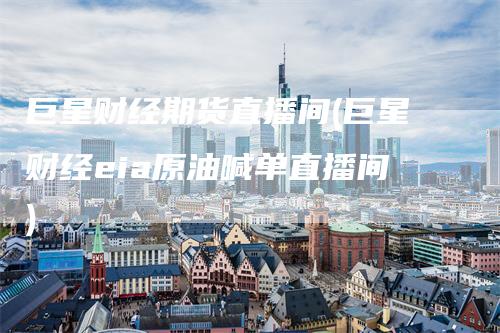 巨星财经期货直播间(巨星财经eia原油喊单直播间)-领航期货
