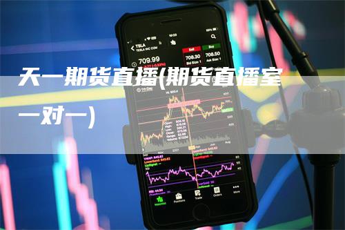 天一期货直播(期货直播室一对一)