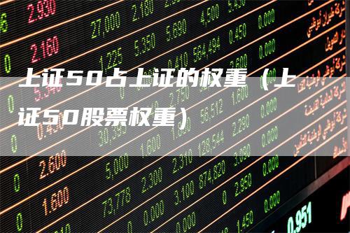 上证50占上证的权重（上证50股票权重）-领航期货