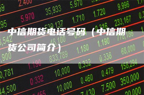 中信期货电话号码（中信期货公司简介）