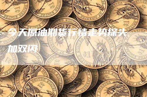 今天原油期货行情走势探头加双闪-领航期货