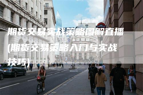 期货交易实战策略图解直播(期货交易策略入门与实战技巧)-领航期货