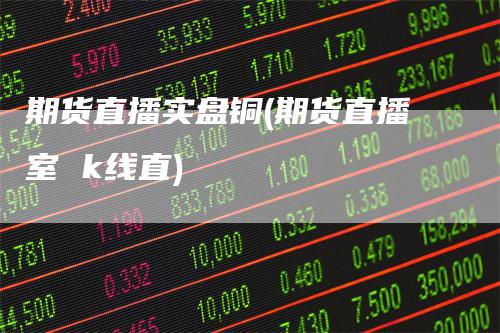 期货直播实盘铜(期货直播室 k线直)