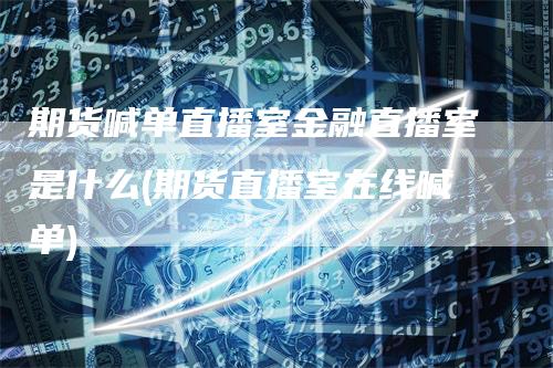 期货喊单直播室金融直播室是什么(期货直播室在线喊单)-领航期货