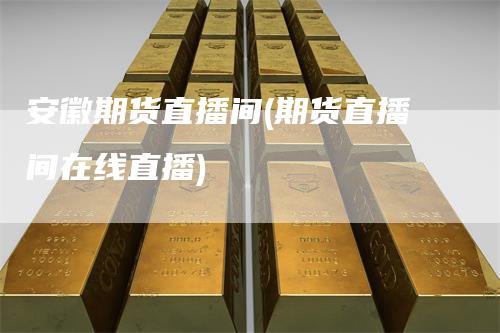安徽期货直播间(期货直播间在线直播)