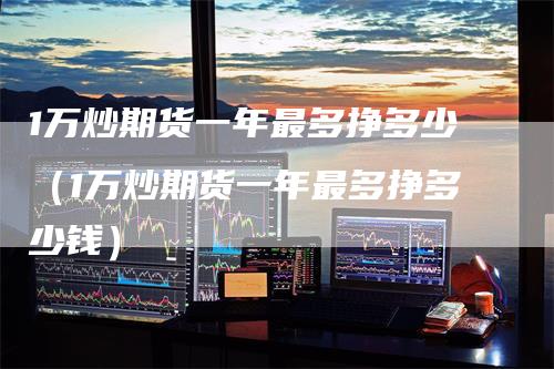 1万炒期货一年最多挣多少（1万炒期货一年最多挣多少钱）-领航期货
