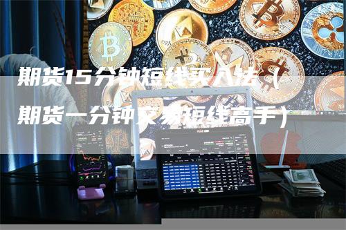 期货15分钟短线买入法（期货一分钟交易短线高手）