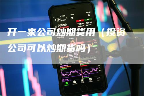 开一家公司炒期货用(投资公司可以炒期货吗)-领航期货