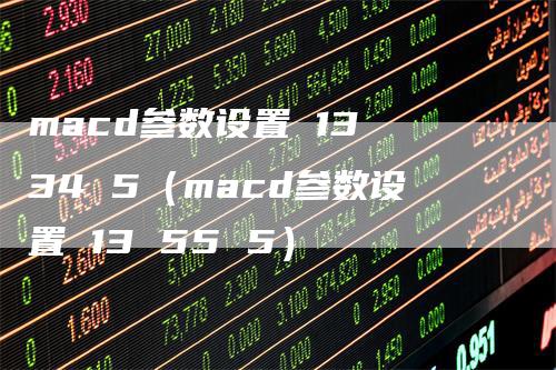 macd参数设置 13 34 5（macd参数设置 13 55 5）