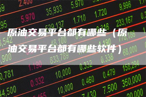 原油交易平台都有哪些（原油交易平台都有哪些软件）