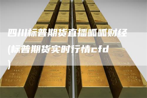 四川标普期货直播呱呱财经(标普期货实时行情cfd)-领航期货
