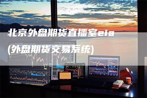 北京外盘期货直播室eia(外盘期货交易系统)