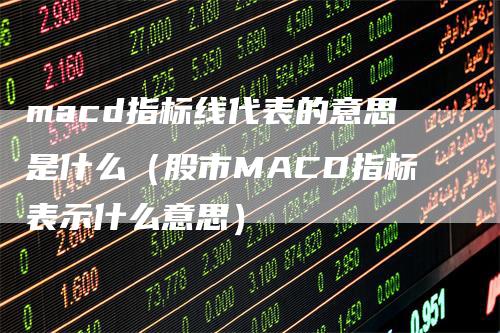 macd指标线代表的意思是什么（股市MACD指标表示什么意思）