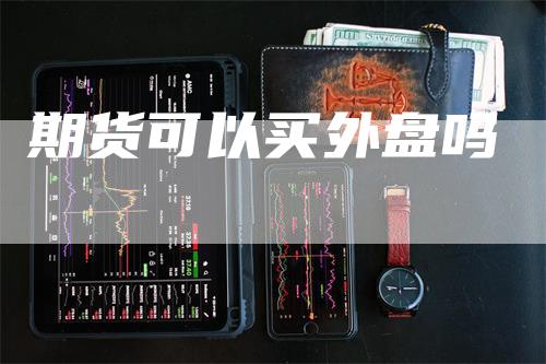 期货可以买外盘吗-领航期货