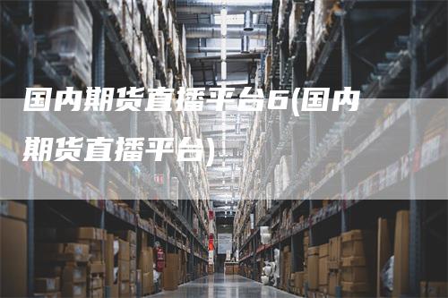 国内期货直播平台6(国内期货直播平台)