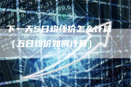 下一天5日均线价怎么计算（五日均价如何计算）