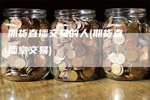 期货直播交易的人(期货直播室交易)-领航期货