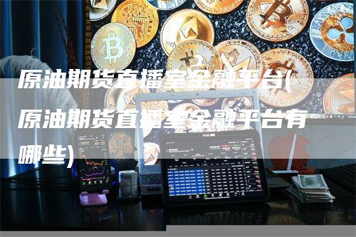 原油期货直播室金融平台(原油期货直播室金融平台有哪些)-领航期货