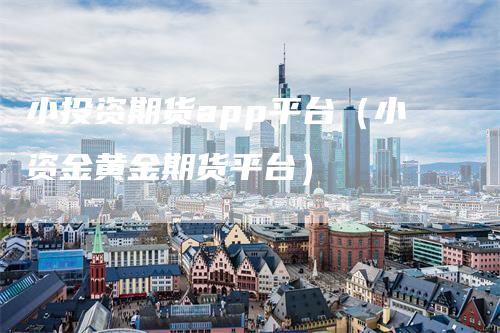 小投资期货app平台（小资金黄金期货平台）-领航期货