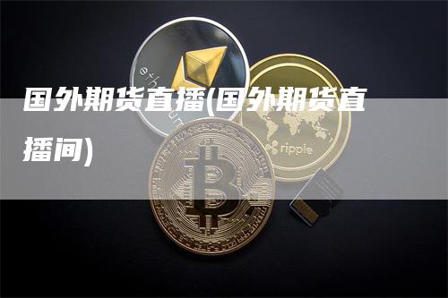 国外期货直播(国外期货直播间)-领航期货