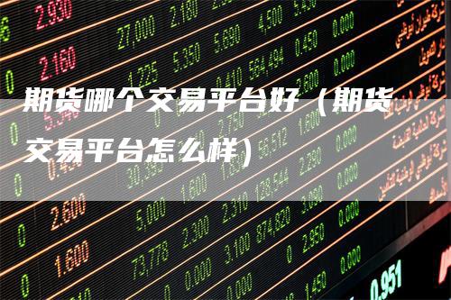 期货哪个交易平台好(期货交易平台怎么样)-领航期货