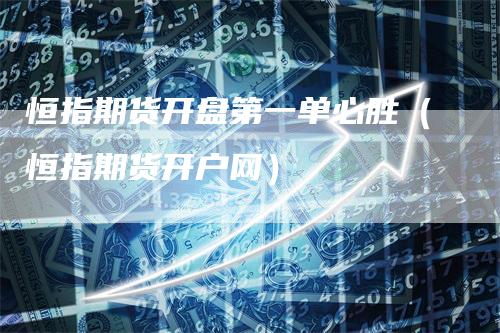 恒指期货开盘第一单必胜（恒指期货开户网）-领航期货