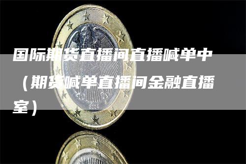 国际期货直播间直播喊单中（期货喊单直播间金融直播室）-领航期货