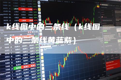 k线图中的三条线（k线图中的三条线黄蓝紫）-领航期货