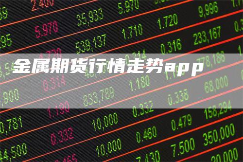 金属期货行情走势app-领航期货