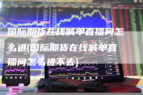 国际期货在线喊单直播间怎么进(国际期货在线喊单直播间怎么进不去)-领航期货