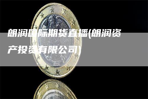 朗润国际期货直播(朗润资产投资有限公司)-领航期货