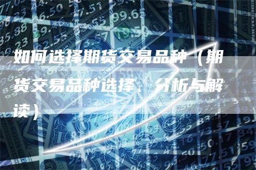 如何选择期货交易品种（期货交易品种选择、分析与解读）