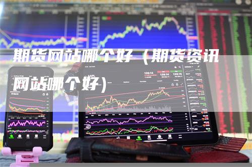 期货网站哪个好（期货资讯网站哪个好）