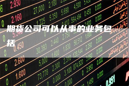 期货公司可以从事的业务包括