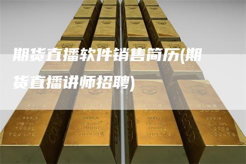 期货直播软件销售简历(期货直播讲师招聘)-领航期货