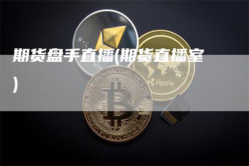 期货盘手直播(期货直播室)-领航期货