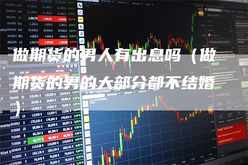 做期货的男人有出息吗（做期货的男的大部分都不结婚）