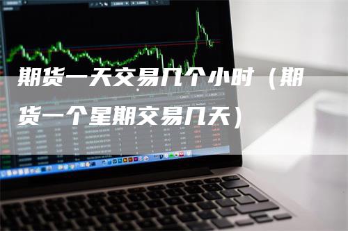 期货一天交易几个小时（期货一个星期交易几天）-领航期货