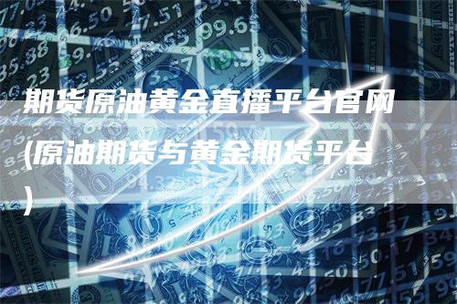 期货原油黄金直播平台官网(原油期货与黄金期货平台)
