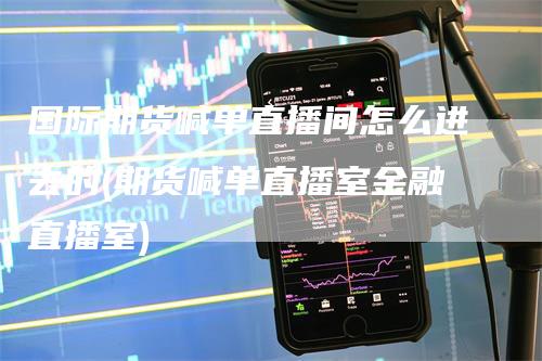国际期货喊单直播间怎么进去的(期货喊单直播室金融直播室)-领航期货