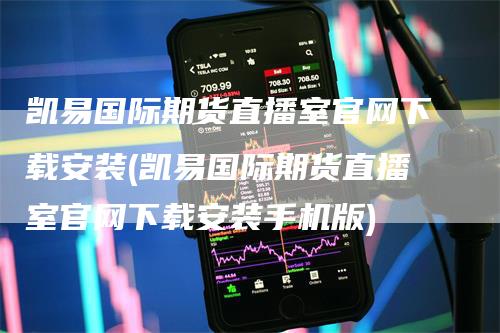 凯易国际期货直播室官网下载安装(凯易国际期货直播室官网下载安装手机版)