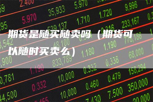 期货是随买随卖吗（期货可以随时买卖么）