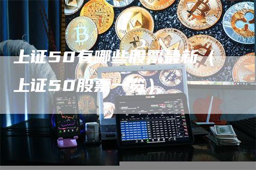 上证50有哪些股票最新（上证50股票一览）-领航期货