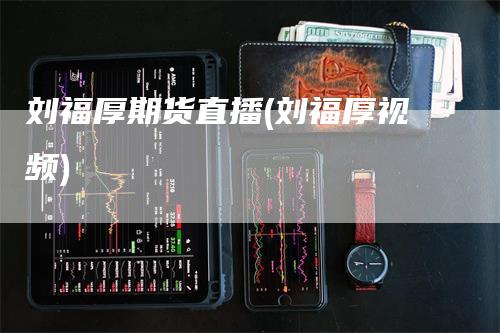 刘福厚期货直播(刘福厚视频)