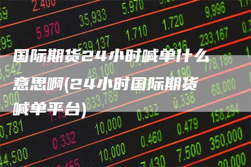 国际期货24小时喊单什么意思啊(24小时国际期货喊单平台)-领航期货