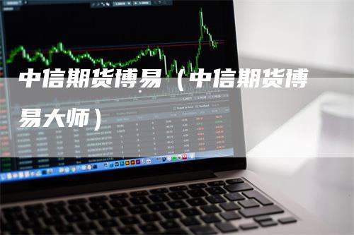 中信期货博易（中信期货博易大师）