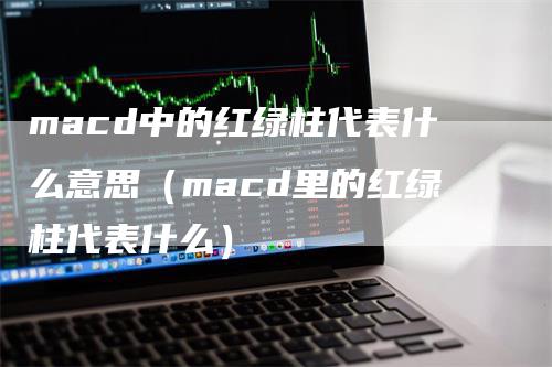 macd中的红绿柱代表什么意思（macd里的红绿柱代表什么）