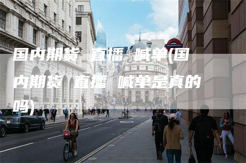 国内期货 直播 喊单(国内期货 直播 喊单是真的吗)-领航期货