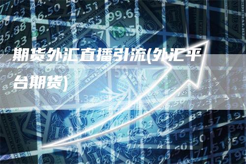 期货外汇直播引流(外汇平台期货)