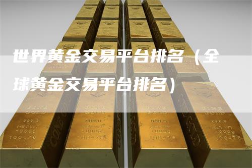 世界黄金交易平台排名（全球黄金交易平台排名）